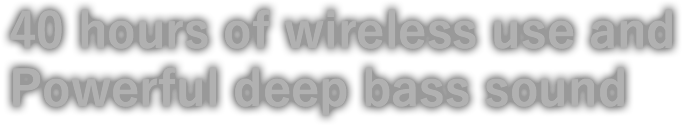 40 hours of wireless use and Powerful deep bass sound